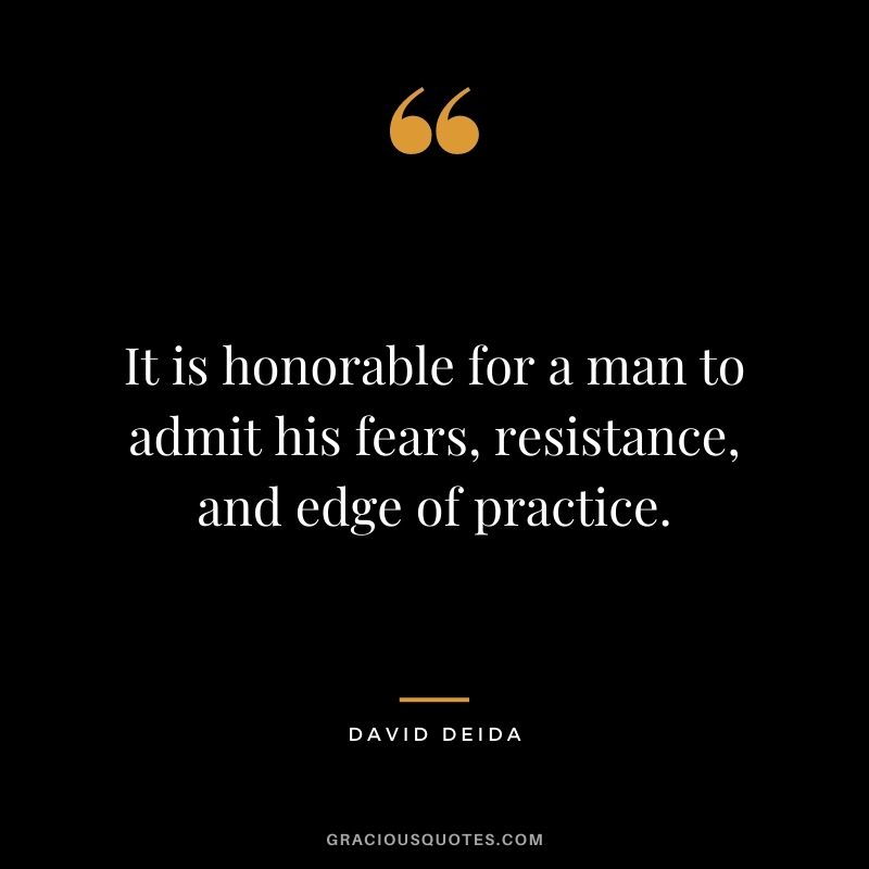 It is honorable for a man to admit his fears, resistance, and edge of practice. 