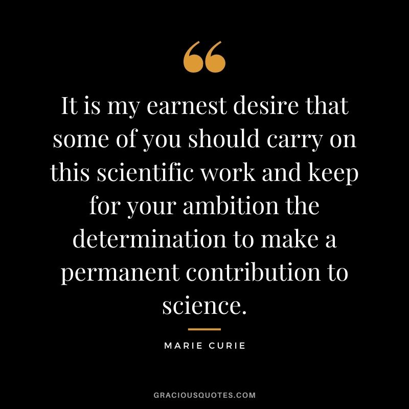 It is my earnest desire that some of you should carry on this scientific work and keep for your ambition the determination to make a permanent contribution to science.