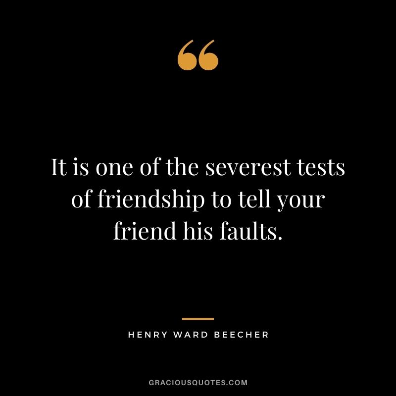 It is one of the severest tests of friendship to tell your friend his faults.