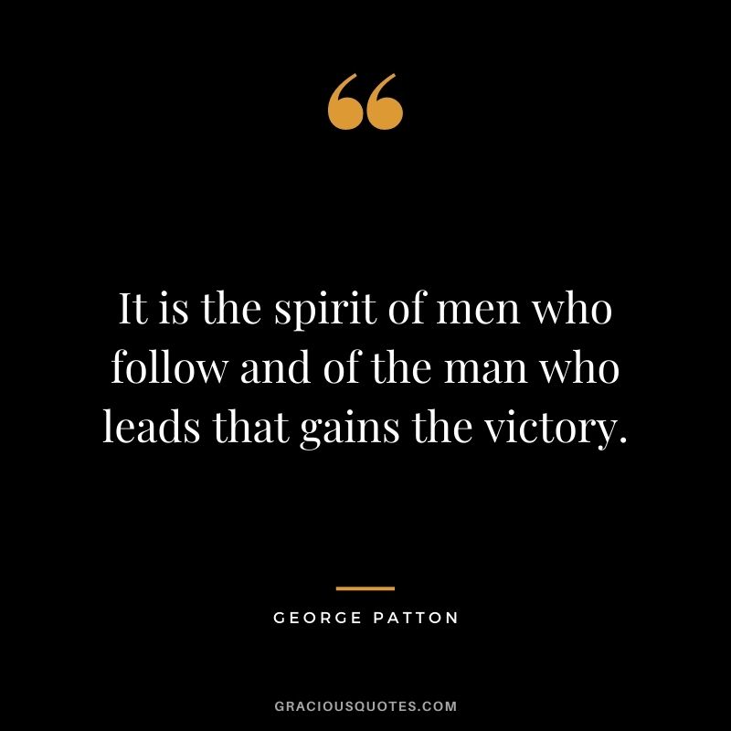 It is the spirit of men who follow and of the man who leads that gains the victory.