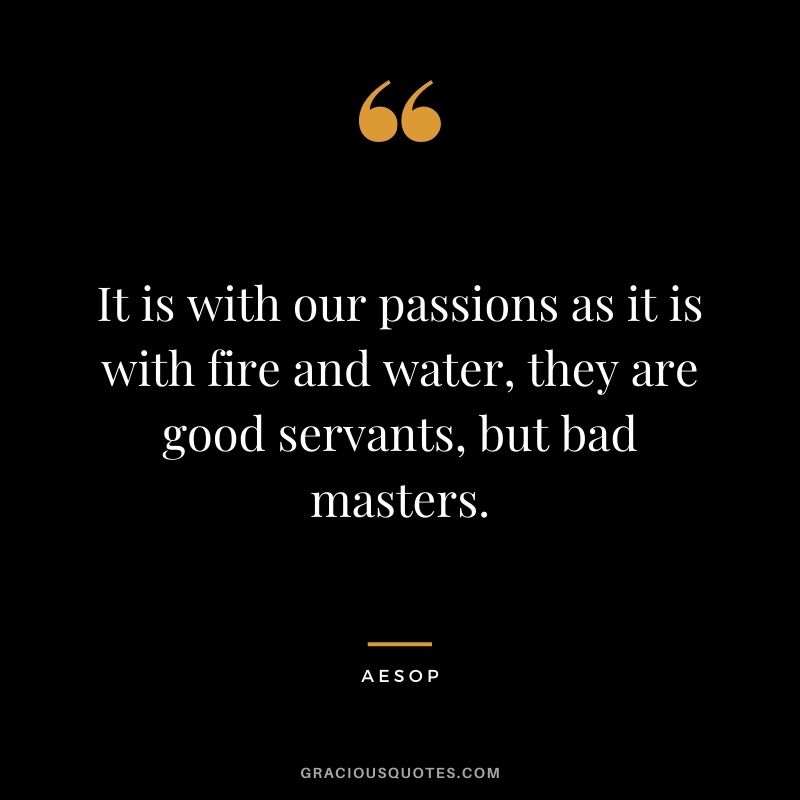 It is with our passions as it is with fire and water, they are good servants, but bad masters.