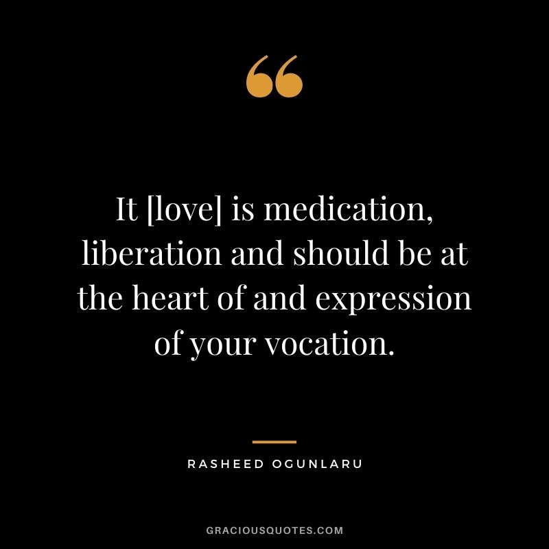 It [love] is medication, liberation and should be at the heart of and expression of your vocation.