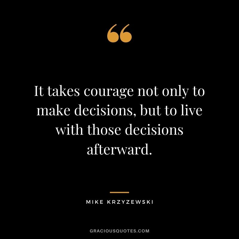 It takes courage not only to make decisions, but to live with those decisions afterward.