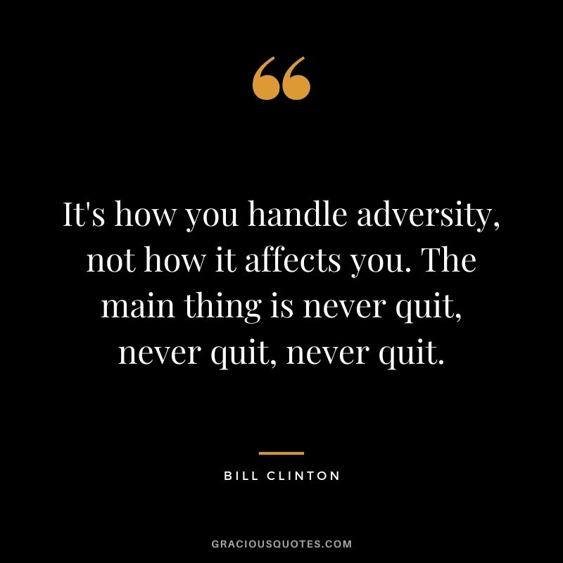 It's how you handle adversity, not how it affects you. The main thing is never quit, never quit, never quit.