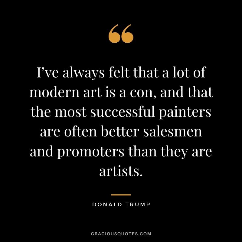 I’ve always felt that a lot of modern art is a con, and that the most successful painters are often better salesmen and promoters than they are artists.