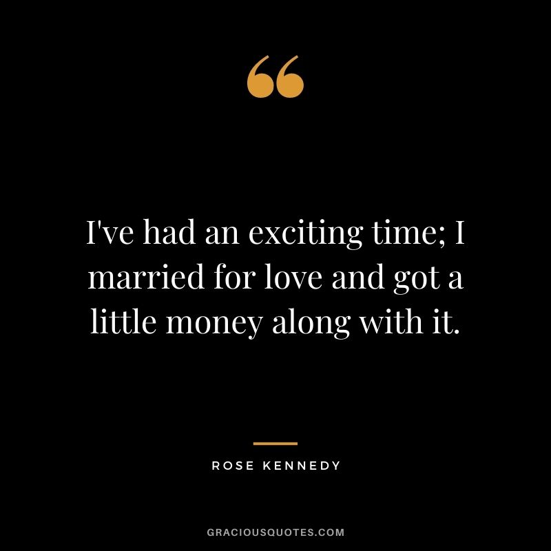 I've had an exciting time; I married for love and got a little money along with it.