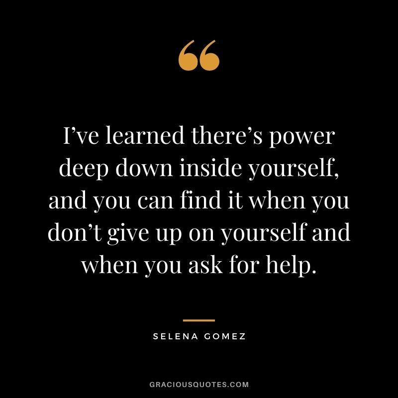 I’ve learned there’s power deep down inside yourself, and you can find it when you don’t give up on yourself and when you ask for help.