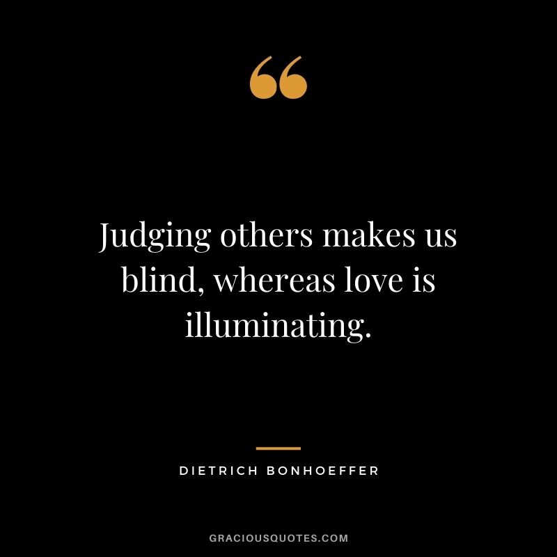 Judging others makes us blind, whereas love is illuminating.