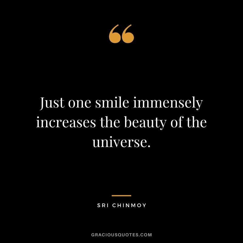 Just one smile immensely increases the beauty of the universe.
