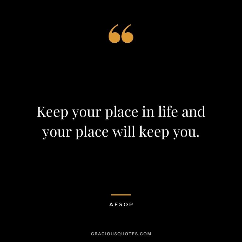 Keep your place in life and your place will keep you.