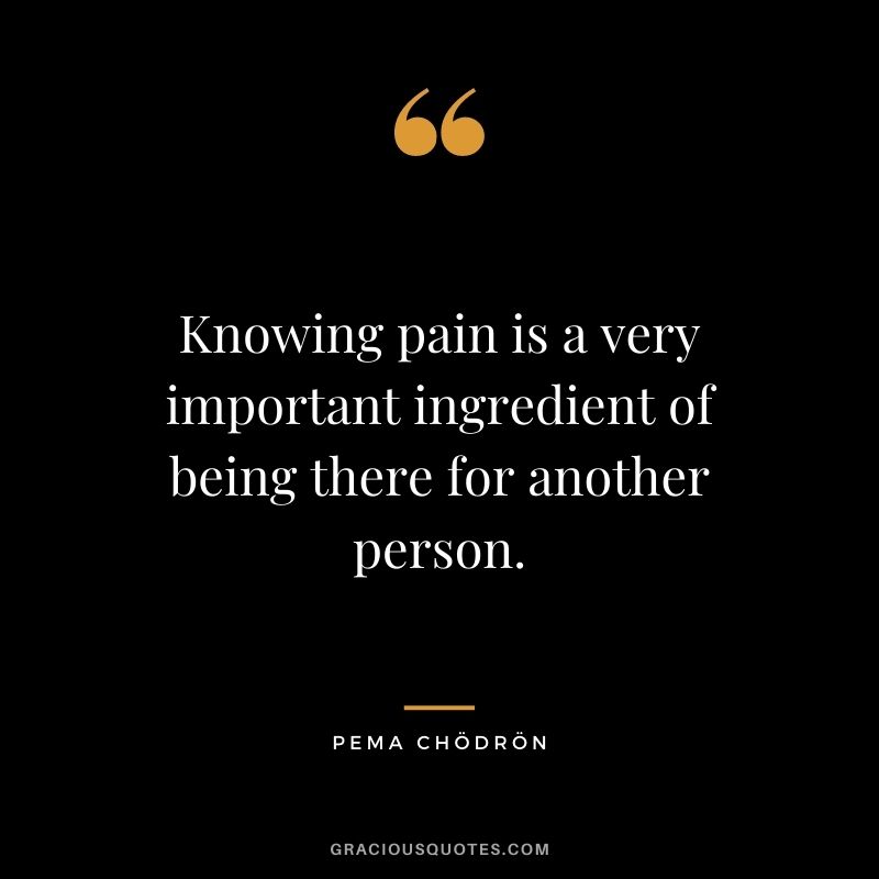 Knowing pain is a very important ingredient of being there for another person.