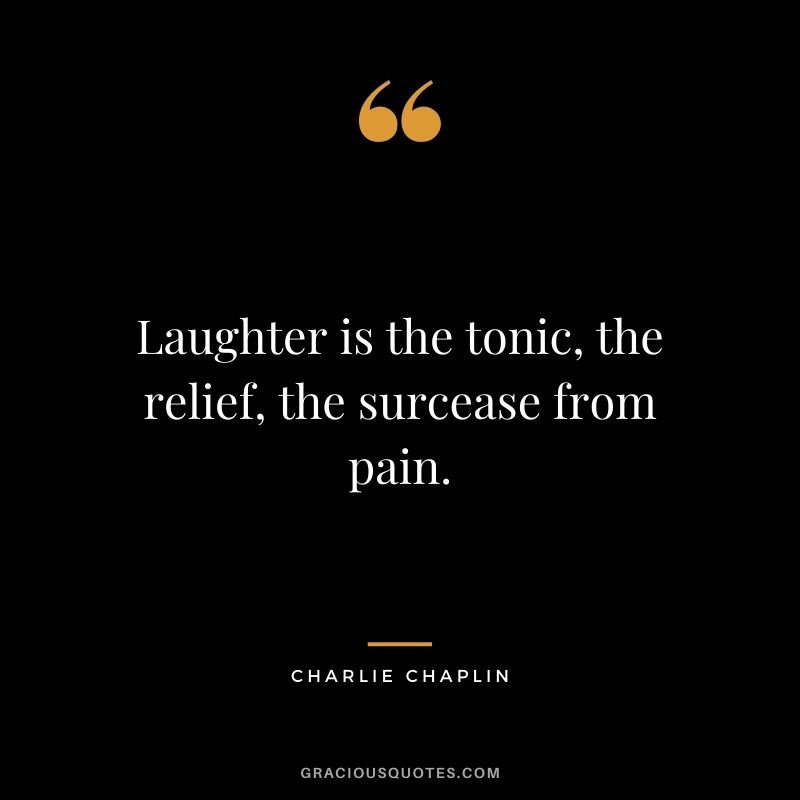 Laughter is the tonic, the relief, the surcease from pain.