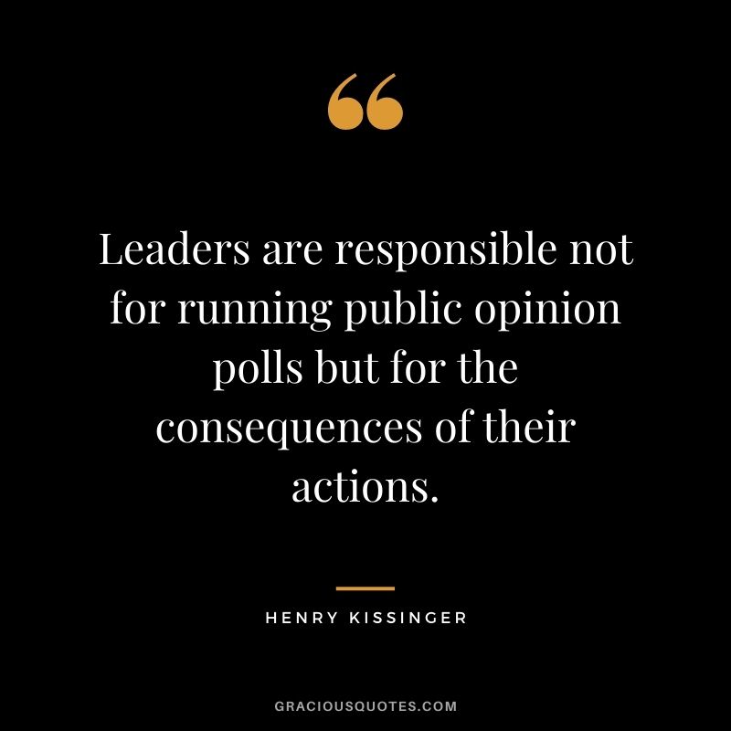 Leaders are responsible not for running public opinion polls but for the consequences of their actions.