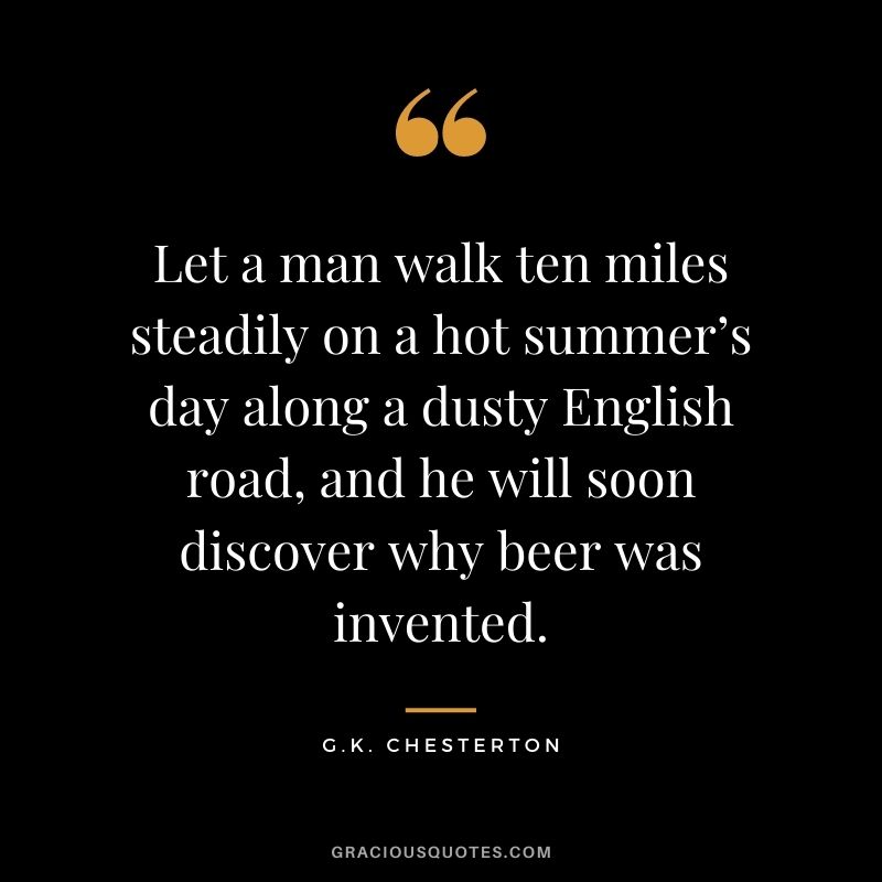 Let a man walk ten miles steadily on a hot summer’s day along a dusty English road, and he will soon discover why beer was invented.
