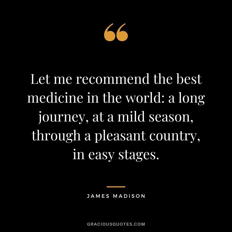 Let me recommend the best medicine in the world: a long journey, at a mild season, through a pleasant country, in easy stages.