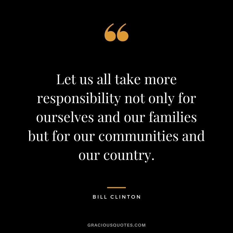 Let us all take more responsibility not only for ourselves and our families but for our communities and our country.