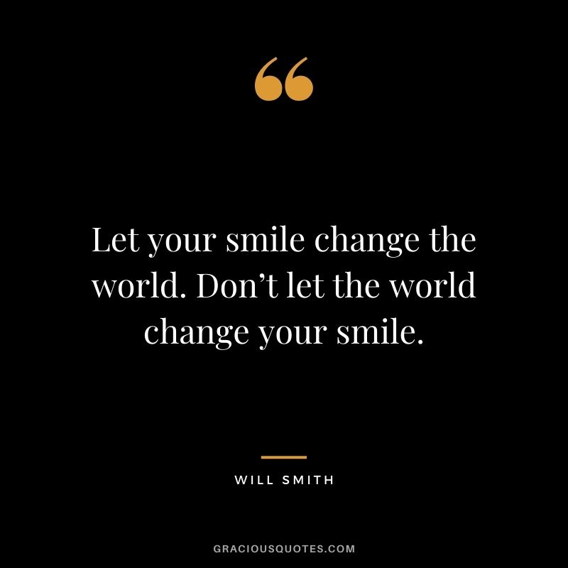 Let your smile change the world. Don’t let the world change your smile.