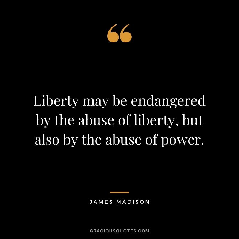 Liberty may be endangered by the abuse of liberty, but also by the abuse of power.