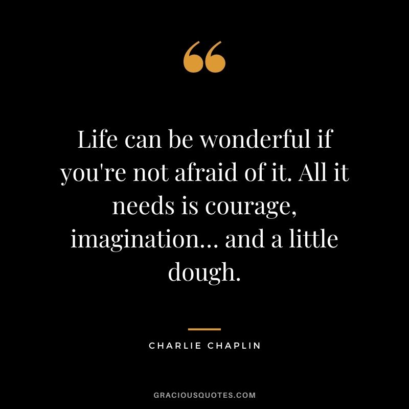 Life can be wonderful if you're not afraid of it. All it needs is courage, imagination… and a little dough.