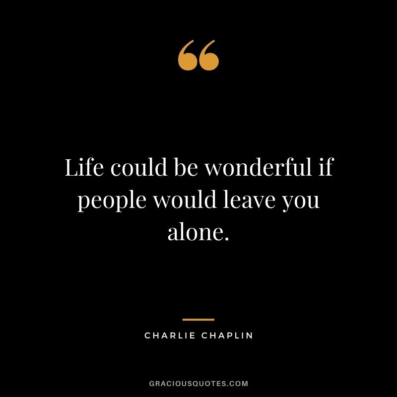 Life could be wonderful if people would leave you alone.