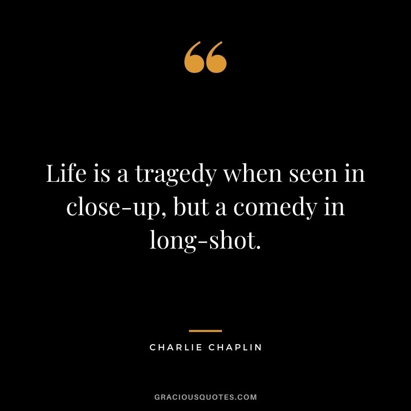 Life is a tragedy when seen in close-up, but a comedy in long-shot.