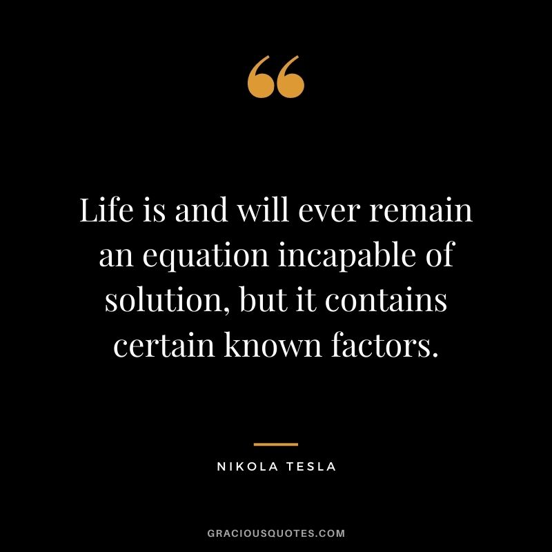Life is and will ever remain an equation incapable of solution, but it contains certain known factors.