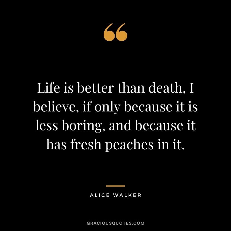 Life is better than death, I believe, if only because it is less boring, and because it has fresh peaches in it.