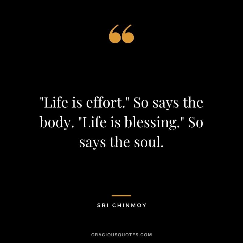 Life is effort. So says the body. Life is blessing. So says the soul.