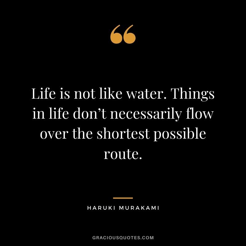 Life is not like water. Things in life don’t necessarily flow over the shortest possible route.