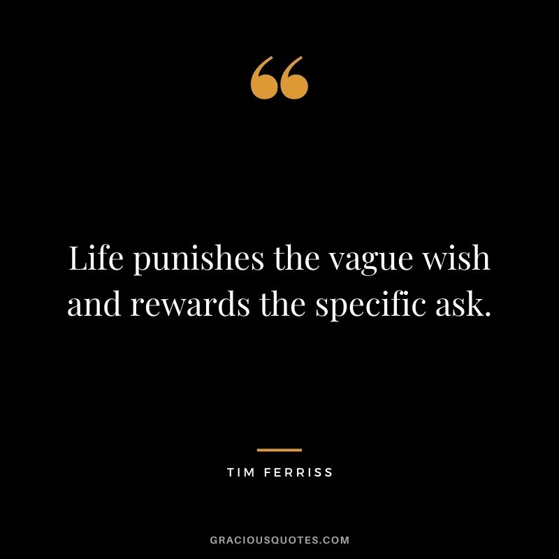 Life punishes the vague wish and rewards the specific ask.