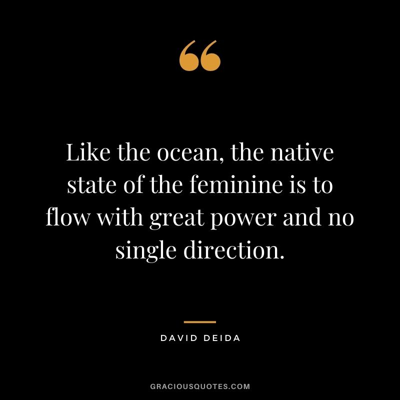 Like the ocean, the native state of the feminine is to flow with great power and no single direction.