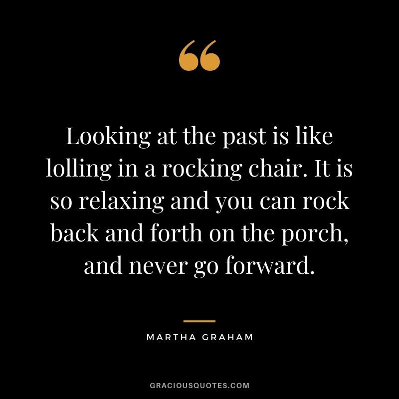 Looking at the past is like lolling in a rocking chair. It is so relaxing and you can rock back and forth on the porch, and never go forward.