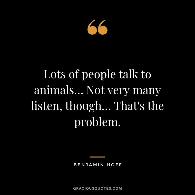 Lots of people talk to animals… Not very many listen, though… That's the problem.