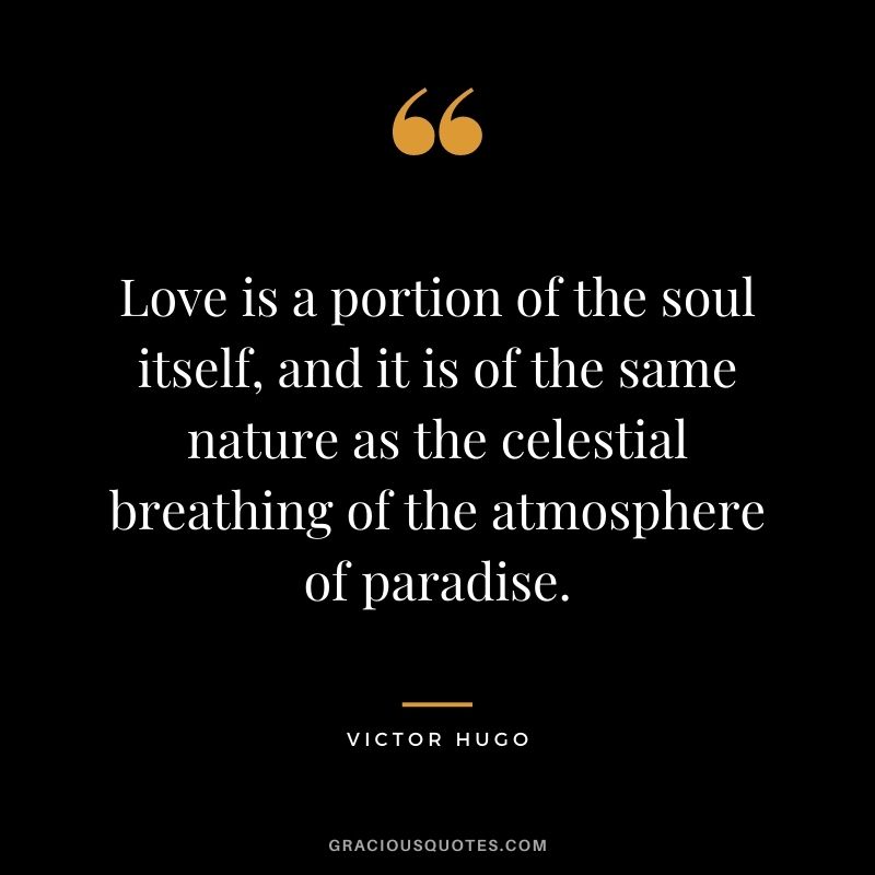 Love is a portion of the soul itself, and it is of the same nature as the celestial breathing of the atmosphere of paradise.