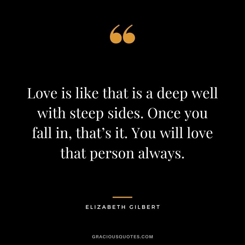 Love is like that is a deep well with steep sides. Once you fall in, that’s it. You will love that person always.