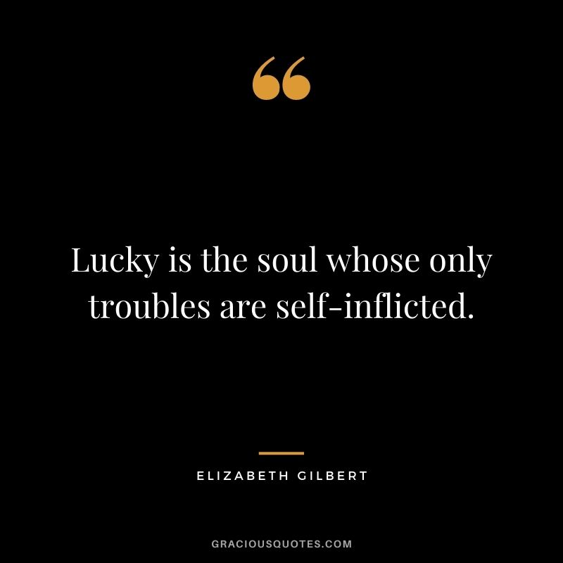 Lucky is the soul whose only troubles are self-inflicted.
