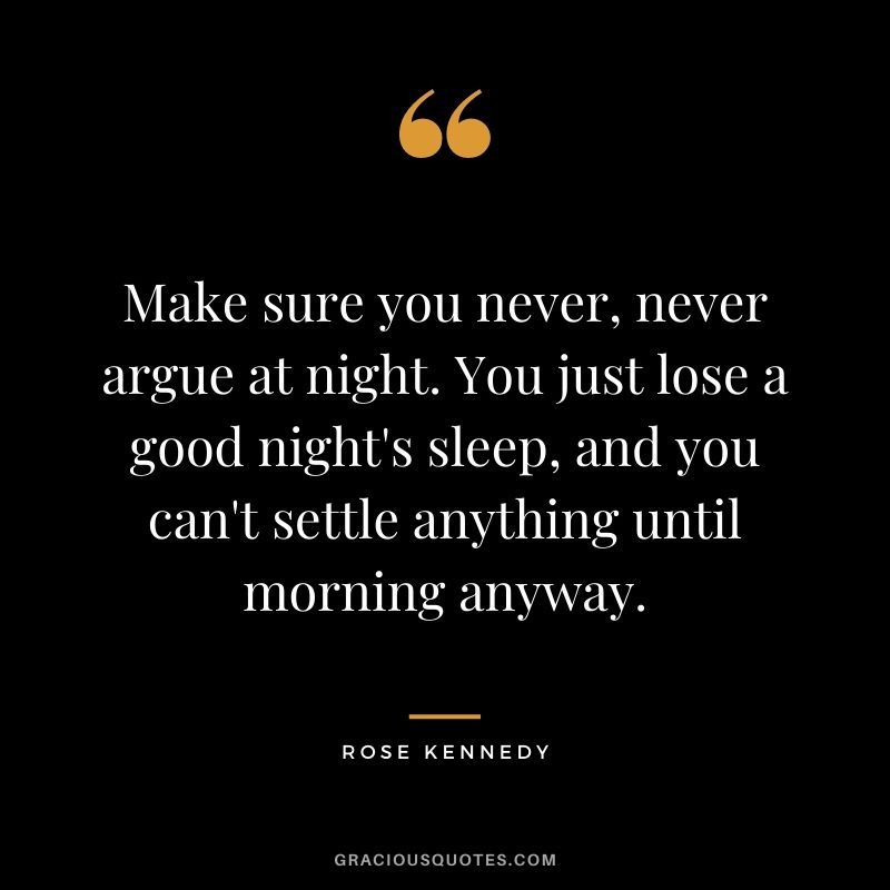Make sure you never, never argue at night. You just lose a good night's sleep, and you can't settle anything until morning anyway.