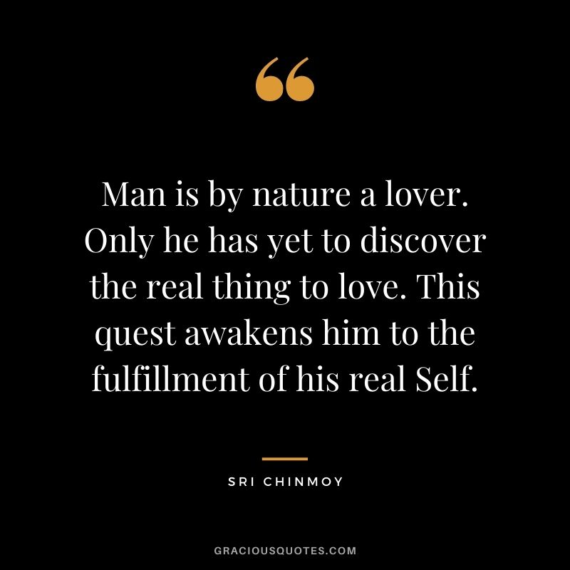 Man is by nature a lover. Only he has yet to discover the real thing to love. This quest awakens him to the fulfillment of his real Self.