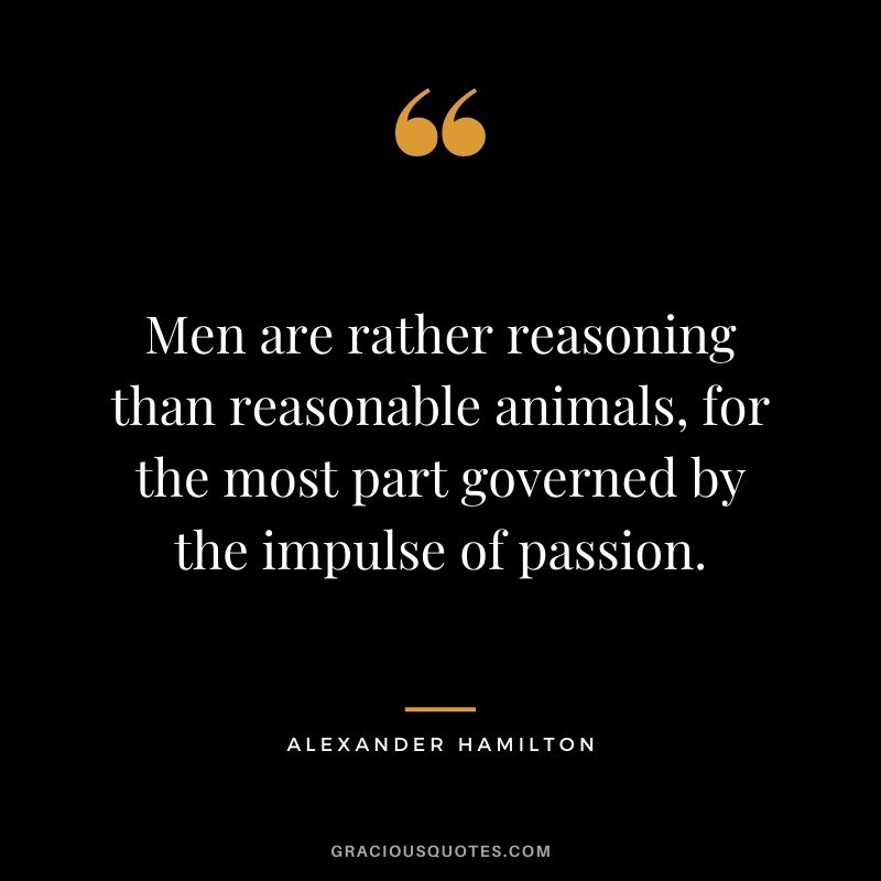 Men are rather reasoning than reasonable animals, for the most part governed by the impulse of passion.