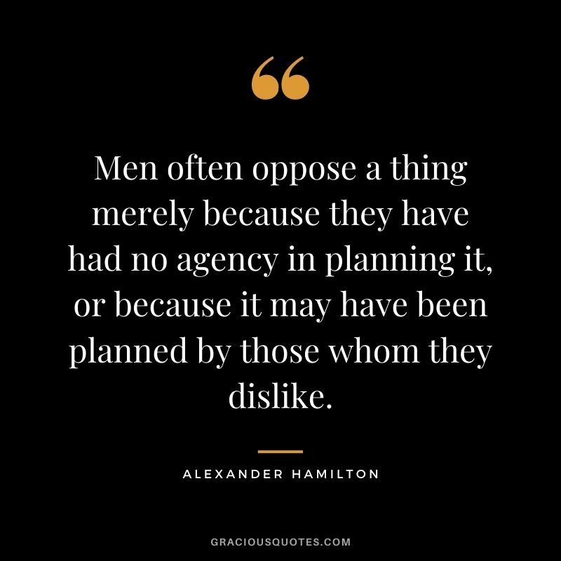 Men often oppose a thing merely because they have had no agency in planning it, or because it may have been planned by those whom they dislike.