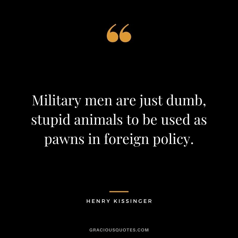 Military men are just dumb, stupid animals to be used as pawns in foreign policy.