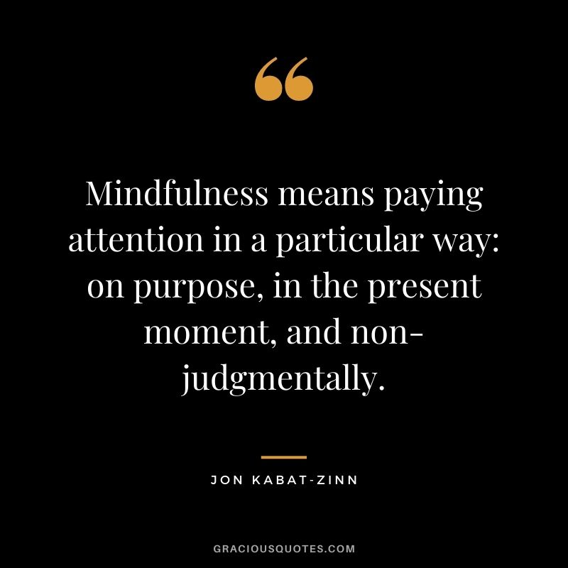 Mindfulness means paying attention in a particular way on purpose, in the present moment, and non-judgmentally.