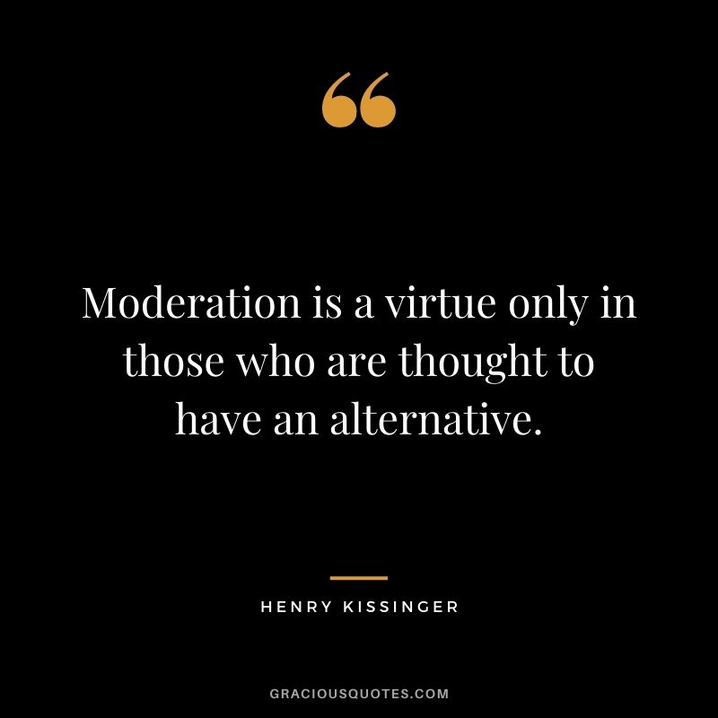 Moderation is a virtue only in those who are thought to have an alternative.