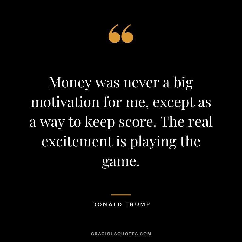 Money was never a big motivation for me, except as a way to keep score. The real excitement is playing the game.