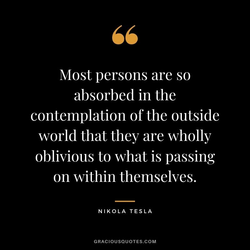 Most persons are so absorbed in the contemplation of the outside world that they are wholly oblivious to what is passing on within themselves.