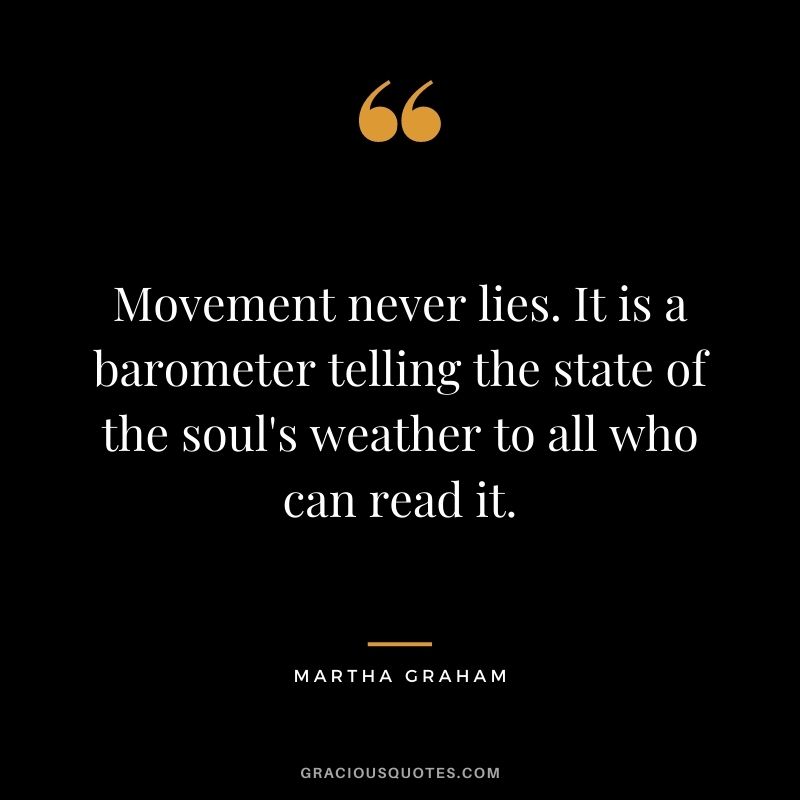 Movement never lies. It is a barometer telling the state of the soul's weather to all who can read it.