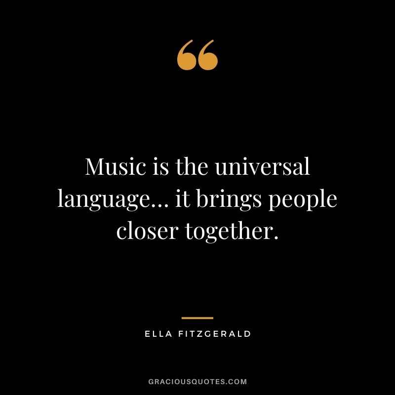 Music is the universal language… it brings people closer together.