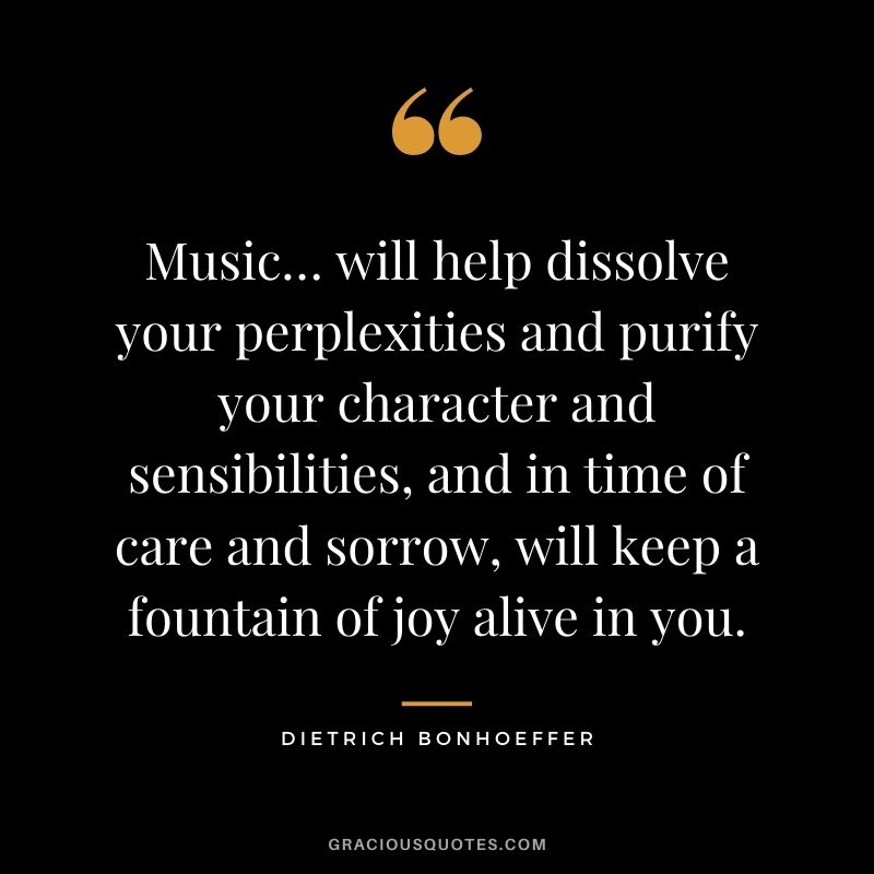 Music… will help dissolve your perplexities and purify your character and sensibilities, and in time of care and sorrow, will keep a fountain of joy alive in you.