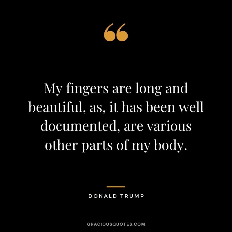 My fingers are long and beautiful, as, it has been well documented, are various other parts of my body.