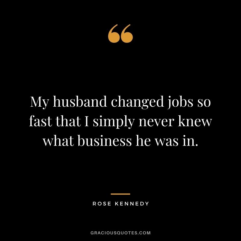 My husband changed jobs so fast that I simply never knew what business he was in.